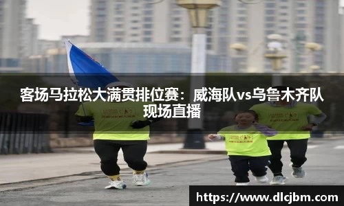 客场马拉松大满贯排位赛：威海队vs乌鲁木齐队现场直播