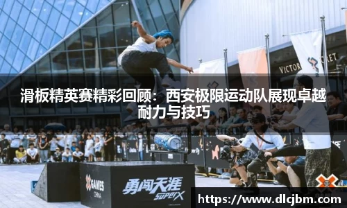 滑板精英赛精彩回顾：西安极限运动队展现卓越耐力与技巧