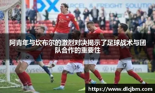 阿青年与坎布尔的激烈对决揭示了足球战术与团队合作的重要性